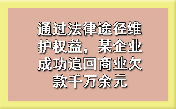 通过法律途径维护权益，某企业成功追回商业欠款千万余元.jpg